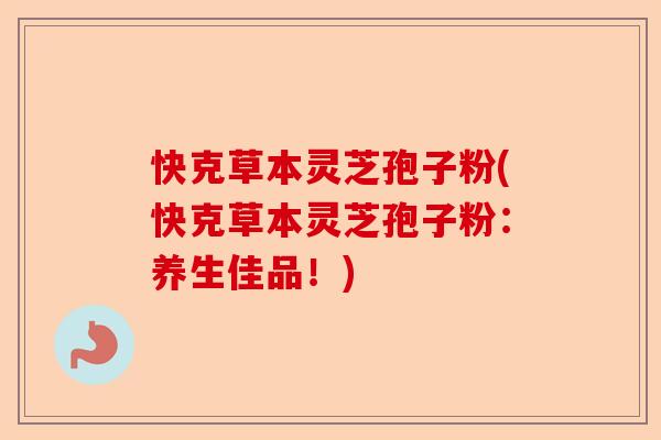 快克草本灵芝孢子粉(快克草本灵芝孢子粉:养生佳品!)-第1张图片-卓越灵芝孢子粉 快克草本灵芝孢子粉(快克草本灵芝孢子粉:养生佳品!)-第1张图片-卓越灵芝孢子粉
