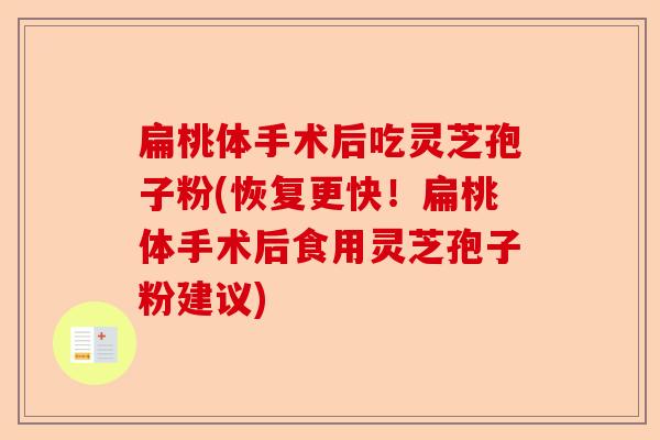 扁桃体手术后吃灵芝孢子粉(恢复更快！扁桃体手术后食用灵芝孢子粉建议)-第1张图片-卓越灵芝孢子粉