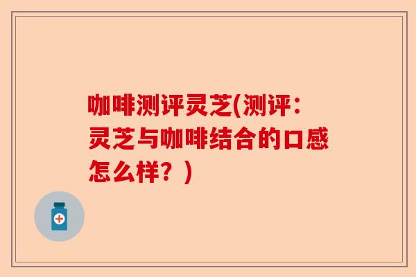 咖啡测评灵芝(测评：灵芝与咖啡结合的口感怎么样？)-第1张图片-卓越灵芝孢子粉