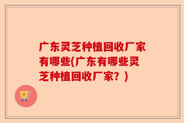 广东灵芝种植回收厂家有哪些(广东有哪些灵芝种植回收厂家?)-第1张图片-卓越灵芝孢子粉 广东灵芝种植回收厂家有哪些(广东有哪些灵芝种植回收厂家?)-第1张图片-卓越灵芝孢子粉