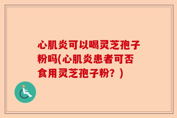 心肌炎可以喝灵芝孢子粉吗(心肌炎患者可否食用灵芝孢子粉?)-第1张图片-卓越灵芝孢子粉 心肌炎可以喝灵芝孢子粉吗(心肌炎患者可否食用灵芝孢子粉?)-第1张图片-卓越灵芝孢子粉