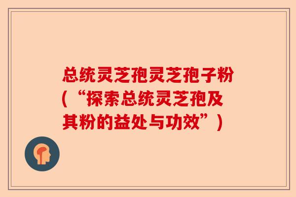 总统灵芝孢灵芝孢子粉(“探索总统灵芝孢及其粉的益处与功效”)-第1张图片-卓越灵芝孢子粉 总统灵芝孢灵芝孢子粉(“探索总统灵芝孢及其粉的益处与功效”)-第1张图片-卓越灵芝孢子粉