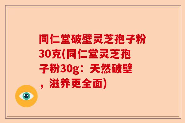 同仁堂破壁灵芝孢子粉30克(同仁堂灵芝孢子粉30g:天然破壁,滋养更全面)-第1张图片-卓越灵芝孢子粉 同仁堂破壁灵芝孢子粉30克(同仁堂灵芝孢子粉30g:天然破壁,滋养更全面)-第1张图片-卓越灵芝孢子粉
