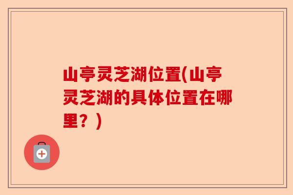 山亭灵芝湖位置(山亭灵芝湖的具体位置在哪里?)-第1张图片-卓越灵芝孢子粉 山亭灵芝湖位置(山亭灵芝湖的具体位置在哪里?)-第1张图片-卓越灵芝孢子粉