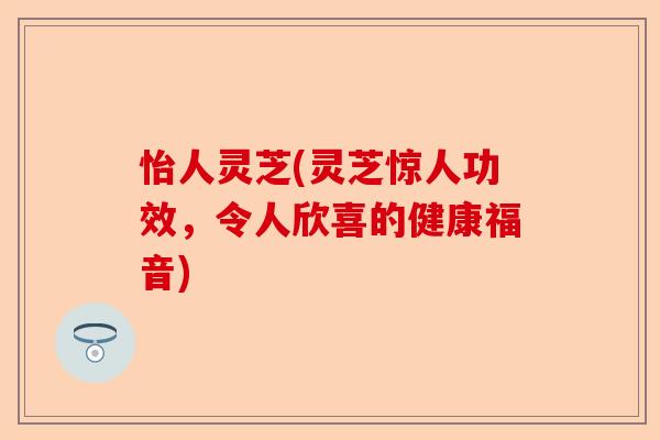 怡人灵芝(灵芝惊人功效,令人欣喜的健康福音)-第1张图片-卓越灵芝孢子粉 怡人灵芝(灵芝惊人功效,令人欣喜的健康福音)-第1张图片-卓越灵芝孢子粉