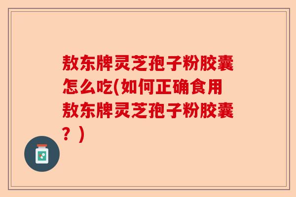 敖东牌灵芝孢子粉胶囊怎么吃(如何正确食用敖东牌灵芝孢子粉胶囊?)-第1张图片-卓越灵芝孢子粉 敖东牌灵芝孢子粉胶囊怎么吃(如何正确食用敖东牌灵芝孢子粉胶囊?)-第1张图片-卓越灵芝孢子粉