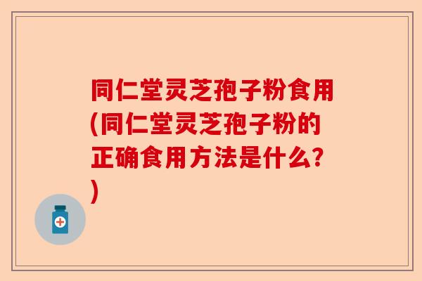 同仁堂灵芝孢子粉食用(同仁堂灵芝孢子粉的正确食用方法是什么?)-第1张图片-卓越灵芝孢子粉 同仁堂灵芝孢子粉食用(同仁堂灵芝孢子粉的正确食用方法是什么?)-第1张图片-卓越灵芝孢子粉