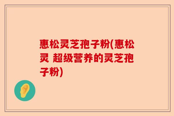 惠松灵芝孢子粉(惠松灵 超级营养的灵芝孢子粉)-第1张图片-卓越灵芝孢子粉 惠松灵芝孢子粉(惠松灵 超级营养的灵芝孢子粉)-第1张图片-卓越灵芝孢子粉