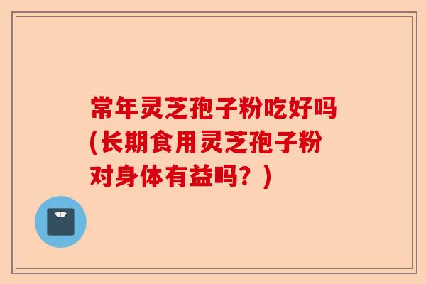 常年灵芝孢子粉吃好吗(长期食用灵芝孢子粉对身体有益吗？)-第1张图片-卓越灵芝孢子粉