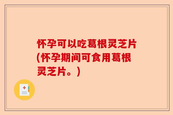 怀孕可以吃葛根灵芝片(怀孕期间可食用葛根灵芝片。)-第1张图片-卓越灵芝孢子粉 怀孕可以吃葛根灵芝片(怀孕期间可食用葛根灵芝片。)-第1张图片-卓越灵芝孢子粉