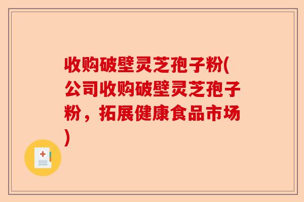 收购破壁灵芝孢子粉(公司收购破壁灵芝孢子粉,拓展健康食品市场)-第1张图片-卓越灵芝孢子粉 收购破壁灵芝孢子粉(公司收购破壁灵芝孢子粉,拓展健康食品市场)-第1张图片-卓越灵芝孢子粉