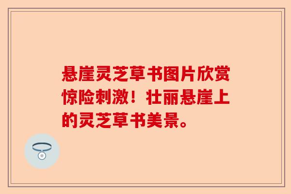 悬崖灵芝草书图片欣赏惊险刺激!壮丽悬崖上的灵芝草书美景。-第1张图片-卓越灵芝孢子粉 悬崖灵芝草书图片欣赏惊险刺激!壮丽悬崖上的灵芝草书美景。-第1张图片-卓越灵芝孢子粉