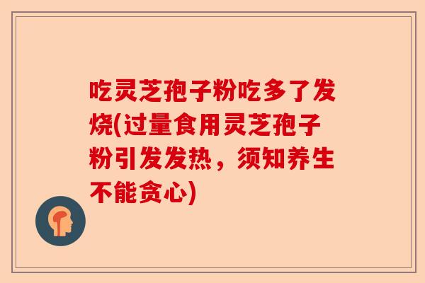 吃灵芝孢子粉吃多了发烧(过量食用灵芝孢子粉引发发热,须知养生不能贪心)-第1张图片-卓越灵芝孢子粉 吃灵芝孢子粉吃多了发烧(过量食用灵芝孢子粉引发发热,须知养生不能贪心)-第1张图片-卓越灵芝孢子粉