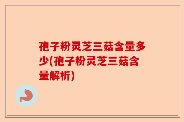 孢子粉灵芝三菇含量多少(孢子粉灵芝三菇含量解析)-第1张图片-卓越灵芝孢子粉