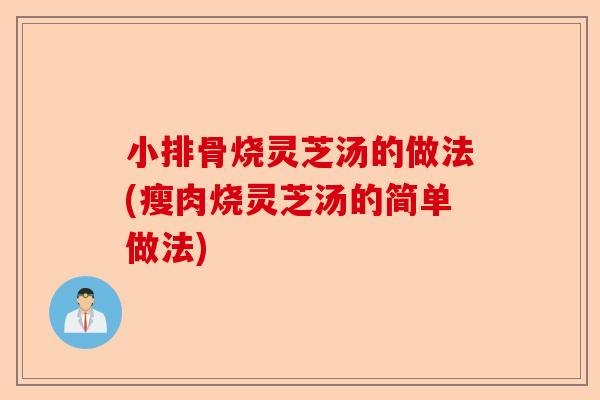 小排骨烧灵芝汤的做法(瘦肉烧灵芝汤的简单做法)-第1张图片-卓越灵芝孢子粉