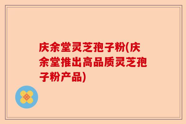 庆余堂灵芝孢子粉(庆余堂推出高品质灵芝孢子粉产品)-第1张图片-卓越灵芝孢子粉 庆余堂灵芝孢子粉(庆余堂推出高品质灵芝孢子粉产品)-第1张图片-卓越灵芝孢子粉