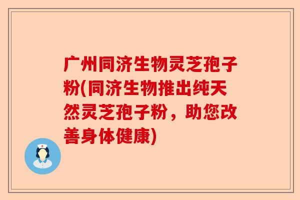 广州同济生物灵芝孢子粉(同济生物推出纯天然灵芝孢子粉，助您改善身体健康)-第1张图片-卓越灵芝孢子粉