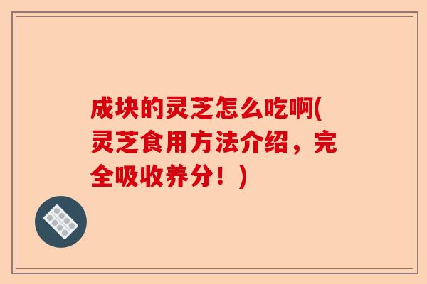 成块的灵芝怎么吃啊(灵芝食用方法介绍，完全吸收养分！)-第1张图片-卓越灵芝孢子粉