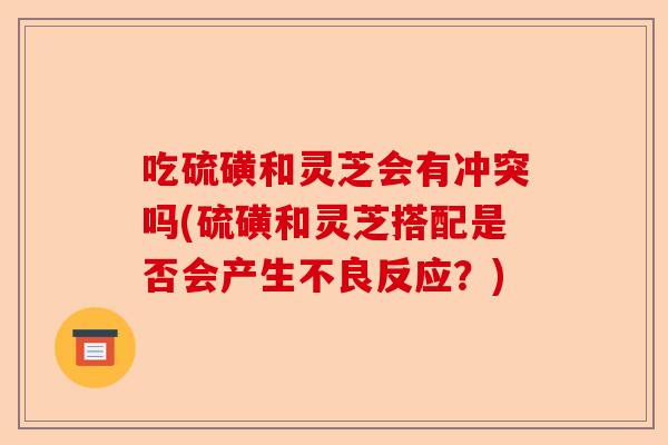 吃硫磺和灵芝会有冲突吗(硫磺和灵芝搭配是否会产生不良反应?)-第1张图片-卓越灵芝孢子粉 吃硫磺和灵芝会有冲突吗(硫磺和灵芝搭配是否会产生不良反应?)-第1张图片-卓越灵芝孢子粉