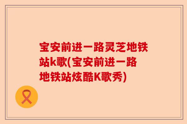 宝安前进一路灵芝地铁站k歌(宝安前进一路地铁站炫酷K歌秀)-第1张图片-卓越灵芝孢子粉