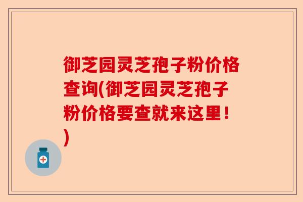 御芝园灵芝孢子粉价格查询(御芝园灵芝孢子粉价格要查就来这里!)-第1张图片-卓越灵芝孢子粉 御芝园灵芝孢子粉价格查询(御芝园灵芝孢子粉价格要查就来这里!)-第1张图片-卓越灵芝孢子粉