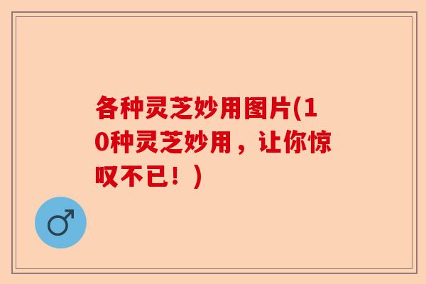 各种灵芝妙用图片(10种灵芝妙用,让你惊叹不已!)-第1张图片-卓越灵芝孢子粉 各种灵芝妙用图片(10种灵芝妙用,让你惊叹不已!)-第1张图片-卓越灵芝孢子粉