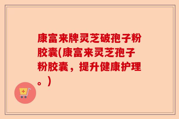 康富来牌灵芝破孢子粉胶囊(康富来灵芝孢子粉胶囊,提升健康护理。)-第1张图片-卓越灵芝孢子粉 康富来牌灵芝破孢子粉胶囊(康富来灵芝孢子粉胶囊,提升健康护理。)-第1张图片-卓越灵芝孢子粉
