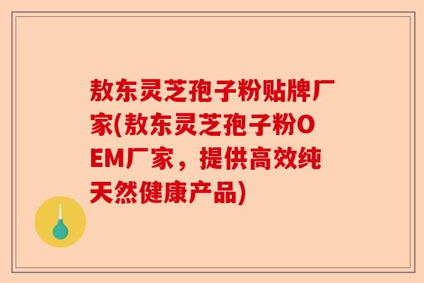 敖东灵芝孢子粉贴牌厂家(敖东灵芝孢子粉OEM厂家,提供高效纯天然健康产品)-第1张图片-卓越灵芝孢子粉 敖东灵芝孢子粉贴牌厂家(敖东灵芝孢子粉OEM厂家,提供高效纯天然健康产品)-第1张图片-卓越灵芝孢子粉