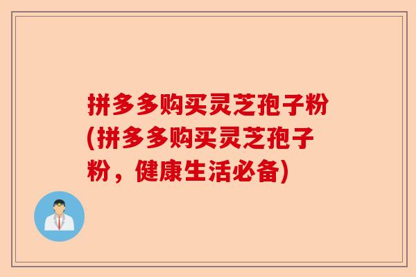 拼多多购买灵芝孢子粉(拼多多购买灵芝孢子粉,健康生活必备)-第1张图片-卓越灵芝孢子粉 拼多多购买灵芝孢子粉(拼多多购买灵芝孢子粉,健康生活必备)-第1张图片-卓越灵芝孢子粉