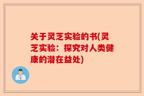 关于灵芝实验的书(灵芝实验：探究对人类健康的潜在益处)-第1张图片-卓越灵芝孢子粉