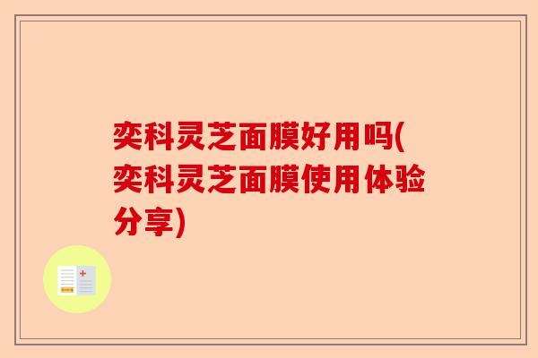 奕科灵芝面膜好用吗(奕科灵芝面膜使用体验分享)-第1张图片-卓越灵芝孢子粉 奕科灵芝面膜好用吗(奕科灵芝面膜使用体验分享)-第1张图片-卓越灵芝孢子粉