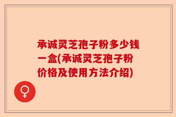 承诚灵芝孢子粉多少钱一盒(承诚灵芝孢子粉价格及使用方法介绍)-第1张图片-卓越灵芝孢子粉 承诚灵芝孢子粉多少钱一盒(承诚灵芝孢子粉价格及使用方法介绍)-第1张图片-卓越灵芝孢子粉