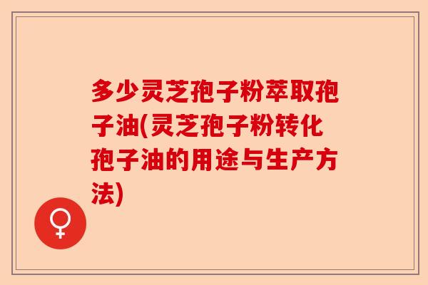 多少灵芝孢子粉萃取孢子油(灵芝孢子粉转化孢子油的用途与生产方法)-第1张图片-卓越灵芝孢子粉 多少灵芝孢子粉萃取孢子油(灵芝孢子粉转化孢子油的用途与生产方法)-第1张图片-卓越灵芝孢子粉