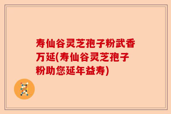 寿仙谷灵芝孢子粉武香万延(寿仙谷灵芝孢子粉助您延年益寿)-第1张图片-卓越灵芝孢子粉 寿仙谷灵芝孢子粉武香万延(寿仙谷灵芝孢子粉助您延年益寿)-第1张图片-卓越灵芝孢子粉