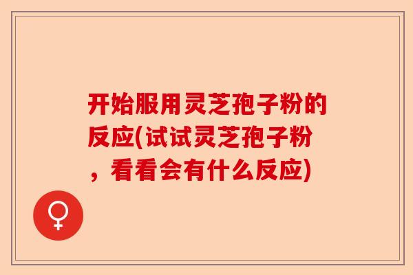 开始服用灵芝孢子粉的反应(试试灵芝孢子粉，看看会有什么反应)-第1张图片-卓越灵芝孢子粉