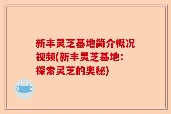 新丰灵芝基地简介概况视频(新丰灵芝基地:探索灵芝的奥秘)-第1张图片-卓越灵芝孢子粉 新丰灵芝基地简介概况视频(新丰灵芝基地:探索灵芝的奥秘)-第1张图片-卓越灵芝孢子粉