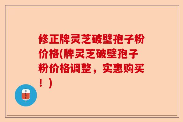 修正牌灵芝破壁孢子粉价格(牌灵芝破壁孢子粉价格调整,实惠购买!)-第1张图片-卓越灵芝孢子粉 修正牌灵芝破壁孢子粉价格(牌灵芝破壁孢子粉价格调整,实惠购买!)-第1张图片-卓越灵芝孢子粉