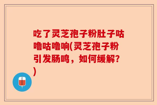 吃了灵芝孢子粉肚子咕噜咕噜响(灵芝孢子粉引发肠鸣，如何缓解？)-第1张图片-卓越灵芝孢子粉