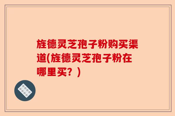旌德灵芝孢子粉购买渠道(旌德灵芝孢子粉在哪里买?)-第1张图片-卓越灵芝孢子粉 旌德灵芝孢子粉购买渠道(旌德灵芝孢子粉在哪里买?)-第1张图片-卓越灵芝孢子粉