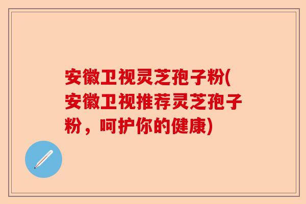 安徽卫视灵芝孢子粉(安徽卫视推荐灵芝孢子粉,呵护你的健康)-第1张图片-卓越灵芝孢子粉 安徽卫视灵芝孢子粉(安徽卫视推荐灵芝孢子粉,呵护你的健康)-第1张图片-卓越灵芝孢子粉
