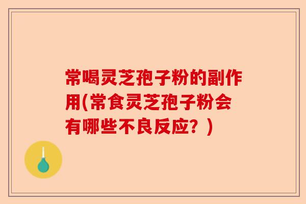 常喝灵芝孢子粉的副作用(常食灵芝孢子粉会有哪些不良反应?)-第1张图片-卓越灵芝孢子粉 常喝灵芝孢子粉的副作用(常食灵芝孢子粉会有哪些不良反应?)-第1张图片-卓越灵芝孢子粉