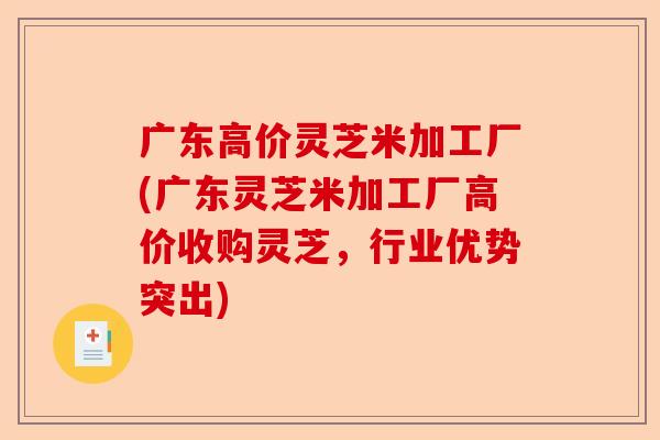 广东高价灵芝米加工厂(广东灵芝米加工厂高价收购灵芝,行业优势突出)-第1张图片-卓越灵芝孢子粉 广东高价灵芝米加工厂(广东灵芝米加工厂高价收购灵芝,行业优势突出)-第1张图片-卓越灵芝孢子粉