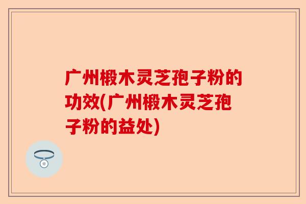 广州椴木灵芝孢子粉的功效(广州椴木灵芝孢子粉的益处)-第1张图片-卓越灵芝孢子粉 广州椴木灵芝孢子粉的功效(广州椴木灵芝孢子粉的益处)-第1张图片-卓越灵芝孢子粉