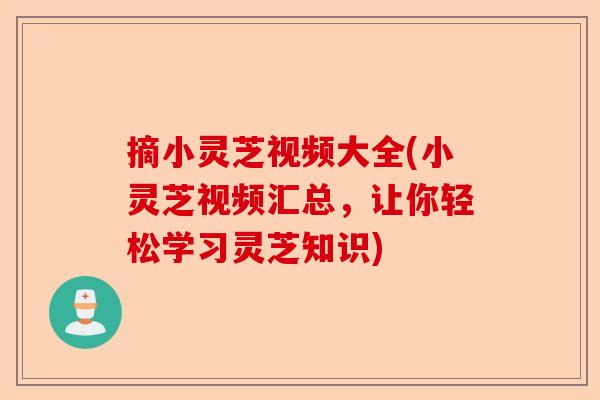 摘小灵芝视频大全(小灵芝视频汇总,让你轻松学习灵芝知识)-第1张图片-卓越灵芝孢子粉 摘小灵芝视频大全(小灵芝视频汇总,让你轻松学习灵芝知识)-第1张图片-卓越灵芝孢子粉