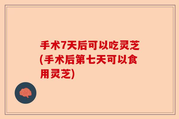 手术7天后可以吃灵芝(手术后第七天可以食用灵芝)-第1张图片-卓越灵芝孢子粉 手术7天后可以吃灵芝(手术后第七天可以食用灵芝)-第1张图片-卓越灵芝孢子粉