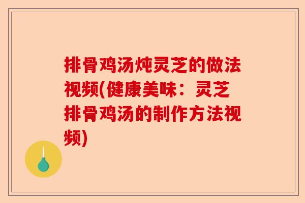 排骨鸡汤炖灵芝的做法视频(健康美味:灵芝排骨鸡汤的制作方法视频)-第1张图片-卓越灵芝孢子粉 排骨鸡汤炖灵芝的做法视频(健康美味:灵芝排骨鸡汤的制作方法视频)-第1张图片-卓越灵芝孢子粉