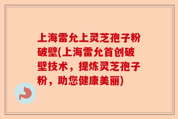 上海雷允上灵芝孢子粉破壁(上海雷允首创破壁技术,提炼灵芝孢子粉,助您健康美丽)-第1张图片-卓越灵芝孢子粉 上海雷允上灵芝孢子粉破壁(上海雷允首创破壁技术,提炼灵芝孢子粉,助您健康美丽)-第1张图片-卓越灵芝孢子粉