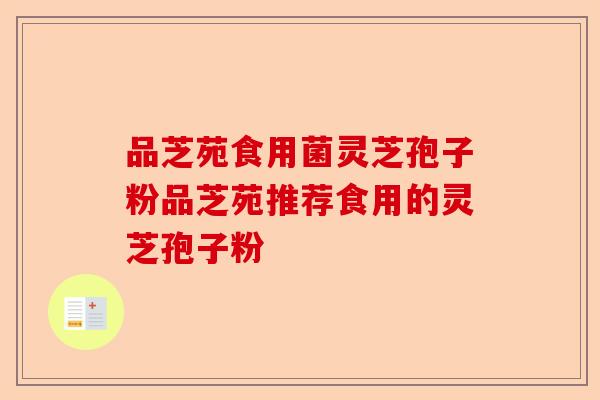 品芝苑食用菌灵芝孢子粉品芝苑推荐食用的灵芝孢子粉-第1张图片-卓越灵芝孢子粉 品芝苑食用菌灵芝孢子粉品芝苑推荐食用的灵芝孢子粉-第1张图片-卓越灵芝孢子粉