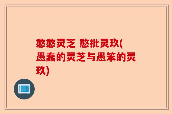 憨憨灵芝 憨批灵玖(愚蠢的灵芝与愚笨的灵玖)-第1张图片-卓越灵芝孢子粉 憨憨灵芝 憨批灵玖(愚蠢的灵芝与愚笨的灵玖)-第1张图片-卓越灵芝孢子粉