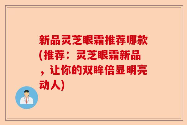 新品灵芝眼霜推荐哪款(推荐:灵芝眼霜新品,让你的双眸倍显明亮动人)-第1张图片-卓越灵芝孢子粉 新品灵芝眼霜推荐哪款(推荐:灵芝眼霜新品,让你的双眸倍显明亮动人)-第1张图片-卓越灵芝孢子粉
